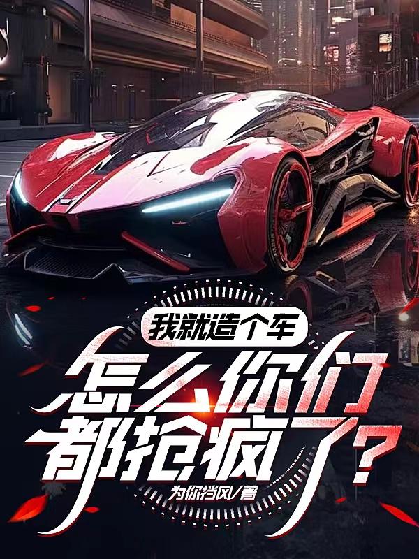 我就造个车,怎么你们都抢疯了?全文免费阅读