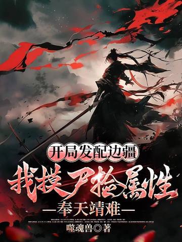 开局发配边疆,我摸尸捡属性,奉天靖难全文免费阅读