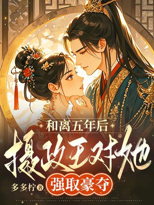 和离五年后,摄政王对她强取豪夺全文免费阅读