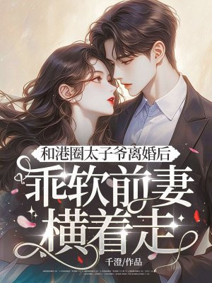 和港圈太子爷离婚后,乖软前妻横着走全文免费阅读