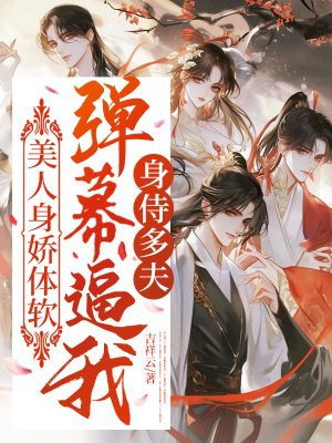 美人身娇体软,弹幕逼我身侍多夫全文免费阅读