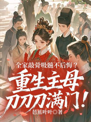 全家敲骨吸髓不后悔?重生主母刀刀刀满门!全文免费阅读